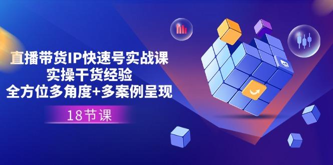 直播带货IP快速号实战课，实操干货经验+全方位多角度+多案例呈现(18节-爱找项目网
