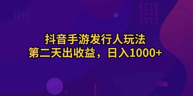抖音手游发行人玩法，第二天出收益，日入1000+-爱找项目网