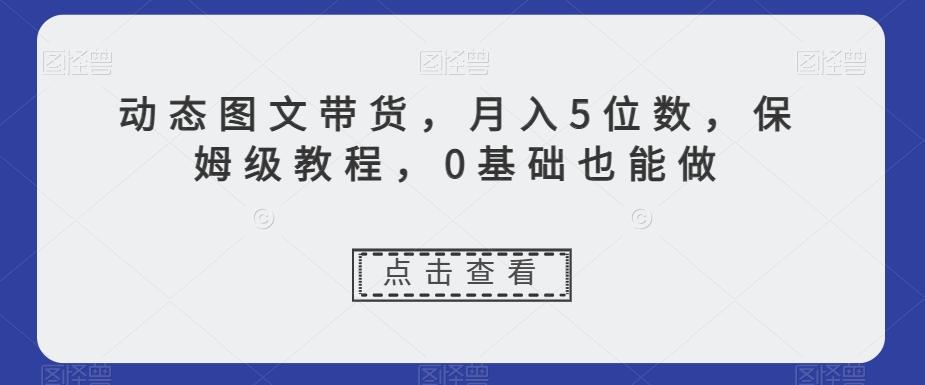 动态图文带货，月入5位数，保姆级教程，0基础也能做【揭秘】-爱找项目网