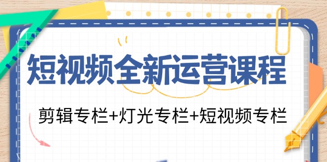短视频全新运营课程：剪辑专栏+灯光专栏+短视频专栏(23节课)-爱找项目网