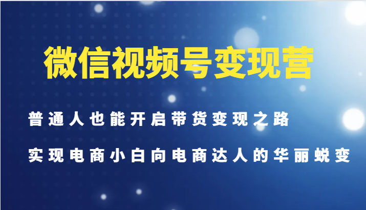 微信视频号变现营-普通人也能开启带货变现之路，实现电商小白向电商达人的华丽蜕变-爱找项目网
