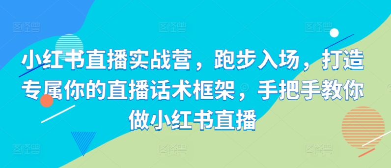 小红书直播实战营，跑步入场，打造专属你的直播话术框架，手把手教你做小红书直播-爱找项目网