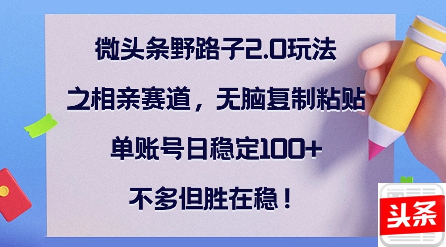 微头条野路子2.0玩法之相亲赛道，无脑复制粘贴，单账号日稳定100+，不…-爱找项目网