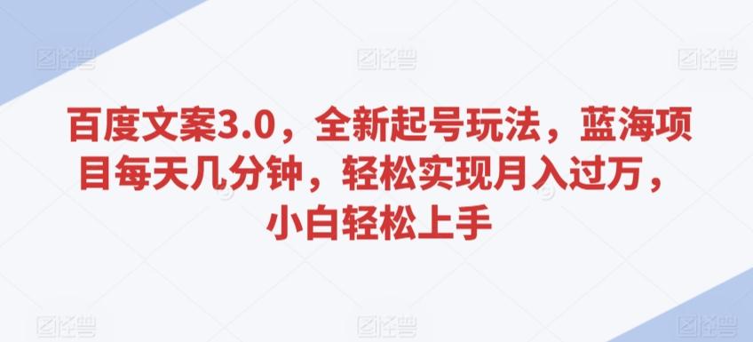 百度文案3.0，全新起号玩法，蓝海项目每天几分钟，轻松实现月入过万，小白轻松上手【揭秘】-爱找项目网