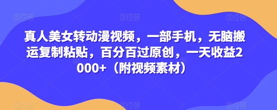 真人美女转动漫视频，一部手机，无脑搬运复制粘贴，百分百过原创，一天收益2000+（附视频素材）【揭秘】-爱找项目网