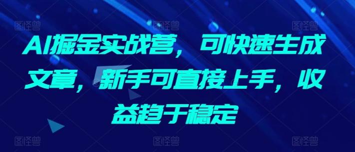 AI掘金实战营，可快速生成文章，新手可直接上手，收益趋于稳定-爱找项目网
