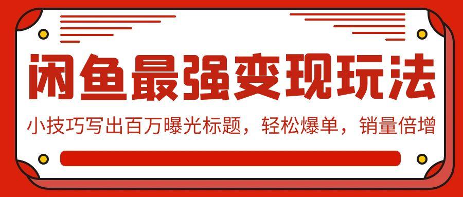 (9606期)闲鱼最强变现玩法：小技巧写出百万曝光标题，轻松爆单，销量倍增-爱找项目网