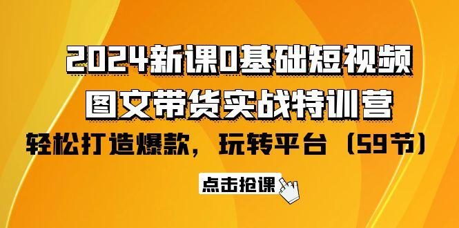 (9911期)2024新课0基础短视频+图文带货实战特训营：玩转平台，轻松打造爆款(59节)-爱找项目网