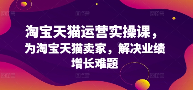 淘宝天猫运营实操课，为淘宝天猫卖家，解决业绩增长难题-爱找项目网