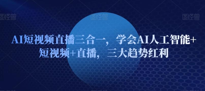 AI短视频直播三合一，学会AI人工智能+短视频+直播，三大趋势红利-爱找项目网