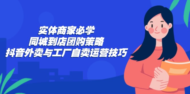 实体商家必学：同城到店团购策略：抖音外卖与工厂自卖运营技巧-爱找项目网