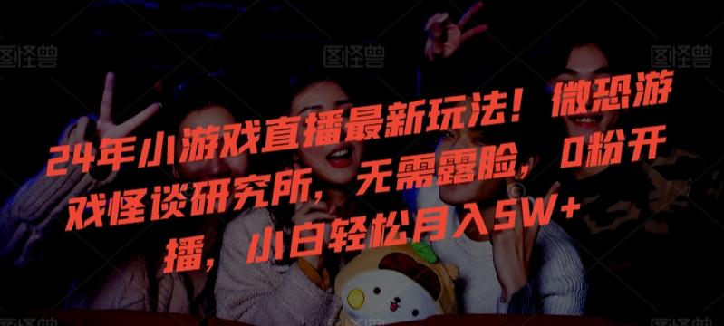 24年小游戏直播最新玩法！微恐游戏怪谈研究所，无需露脸，0粉开播，小白轻松月入5W+【揭秘】-爱找项目网