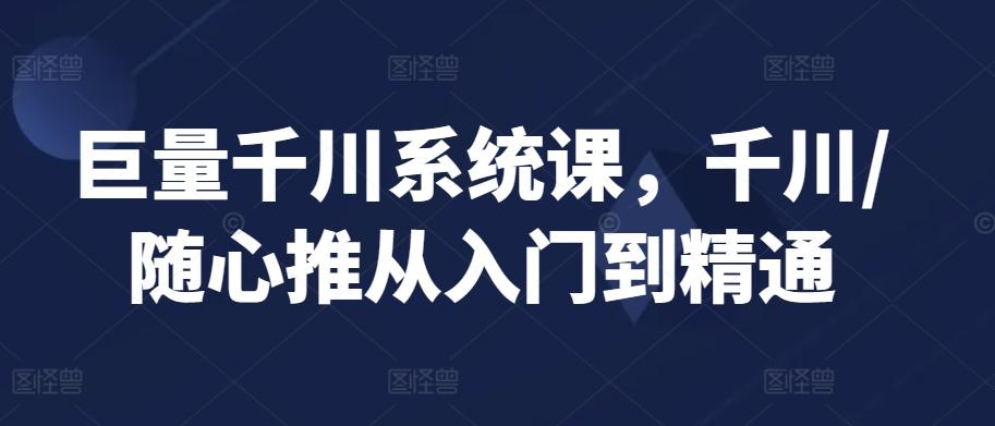 巨量千川系统课，千川/随心推从入门到精通-爱找项目网