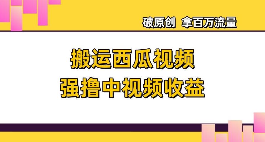 搬运西瓜视频强撸中视频收益，日赚600+破原创，拿百万流量【揭秘】-爱找项目网