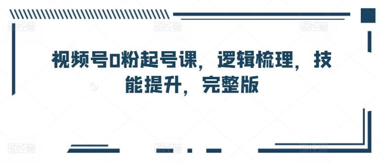 视频号0粉起号课，逻辑梳理，技能提升，完整版-爱找项目网
