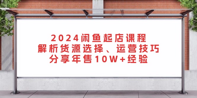 2024闲鱼起店课程：解析货源选择、运营技巧，分享年售10W+经验-爱找项目网