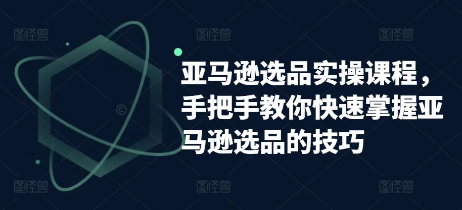 亚马逊选品实操课程，手把手教你快速掌握亚马逊选品的技巧-爱找项目网