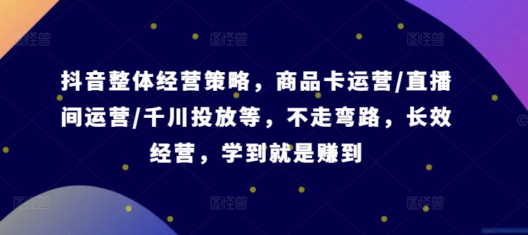 抖音整体经营策略，商品卡运营/直播间运营/千川投放等，不走弯路，学到就是赚到【录音】-爱找项目网