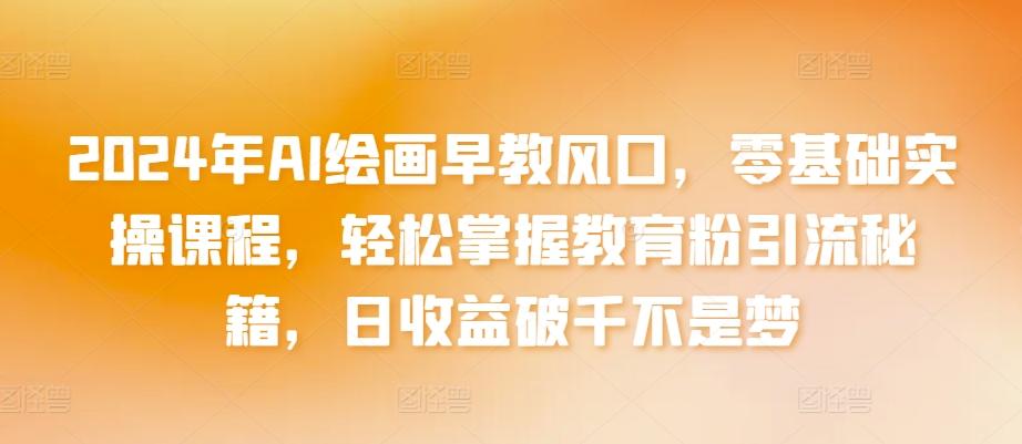 2024年AI绘画早教风口，零基础实操课程，轻松掌握教育粉引流秘籍，日收益破千不是梦【揭秘】-爱找项目网