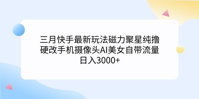 (9247期)三月快手最新玩法磁力聚星纯撸，硬改手机摄像头AI美女自带流量日入3000+…-爱找项目网