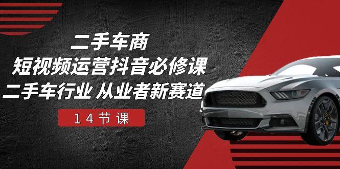 二手车商 短视频运营 抖音必修课，二手车行业 从业者新赛道(14节课-爱找项目网