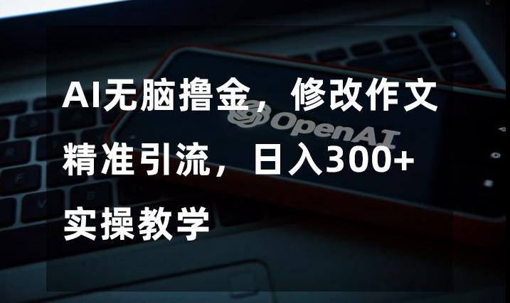 AI无脑撸金，修改作文精准引流，日入300+，实操教学【揭秘】-爱找项目网