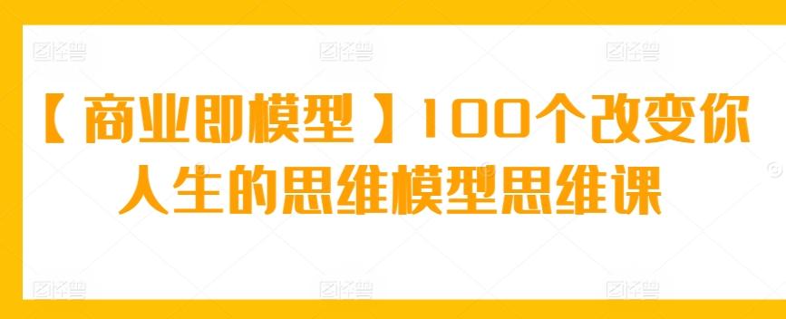 【商业即模型】100个改变你人生的思维模型思维课-爱找项目网