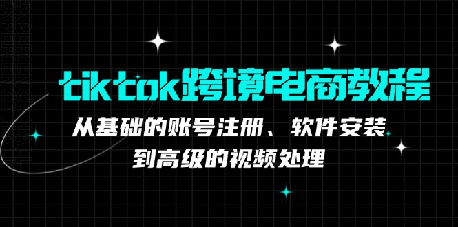 tiktok跨境电商教程：从基础的账号注册、软件安装，到高级的视频处理-爱找项目网