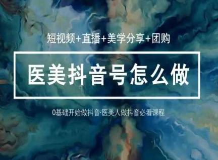 玩转医美抖音短视频与直播，36堂网课学逻辑(短视频+直播+美学分享+团购)-爱找项目网