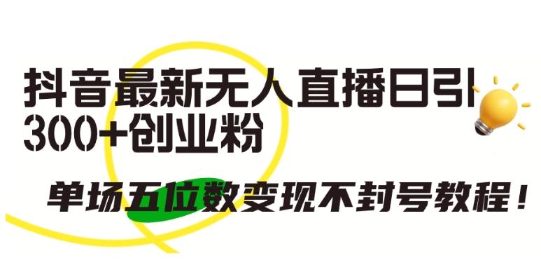 抖音最新无人直播日引300+创业粉，单场五位数变现不封号教程【揭秘】-爱找项目网