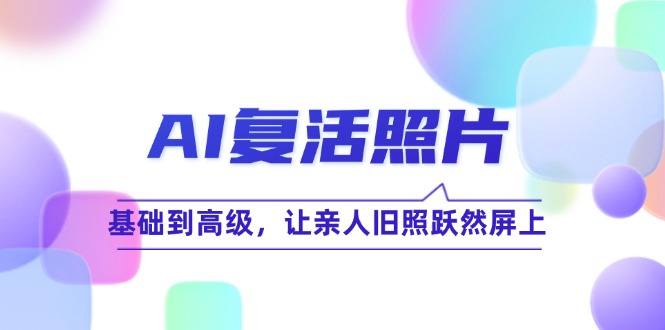 AI复活照片技巧课：基础到高级，让亲人旧照跃然屏上(无水印-爱找项目网