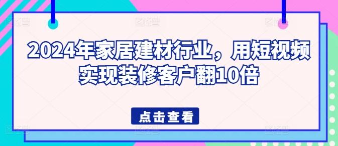 2024年家居建材行业，用短视频实现装修客户翻10倍-爱找项目网
