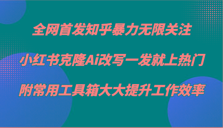 知乎暴力无限关注，小红书克隆Ai改写一发就上热门，附常用工具箱大大提升工作效率-爱找项目网