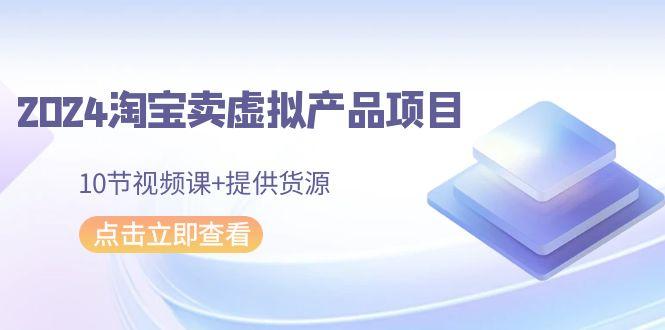2024淘宝卖虚拟产品项目，10节视频课+提供货源-爱找项目网