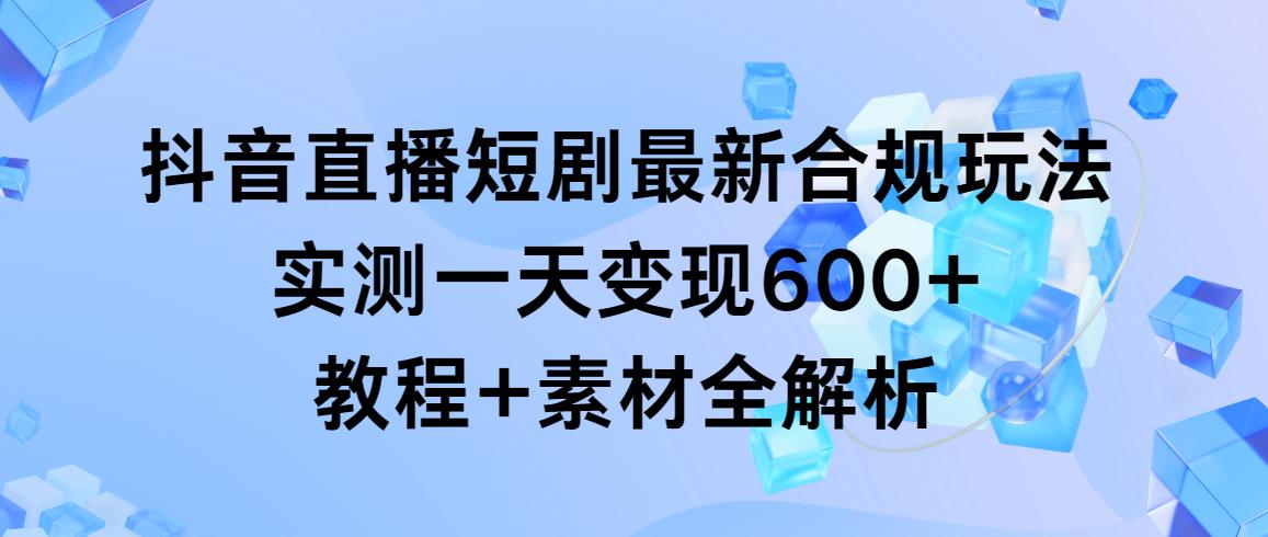 抖音直播短剧最新合规玩法，实测一天变现600+，教程+素材全解析-爱找项目网