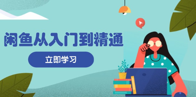 闲鱼从入门到精通：掌握商品发布全流程，每日流量获取技巧，快速高效变现-爱找项目网