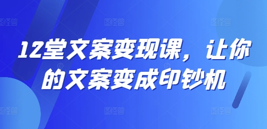 12堂文案变现课，让你的文案变成印钞机-爱找项目网