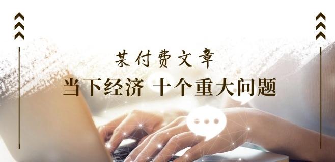 某付费文章《当下经济 十个重大问题》覆盖了大家关心的全部经济类话题-爱找项目网