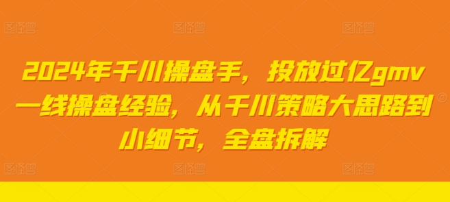 2024年千川操盘手，投放过亿gmv一线操盘经验，从千川策略大思路到小细节，全盘拆解-爱找项目网