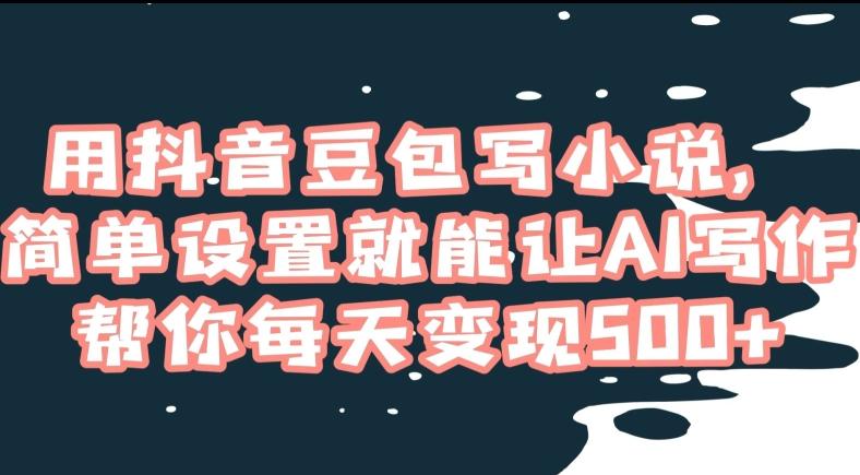 用抖音豆包写小说，简单设置就能让AI写作帮你每天变现500+【揭秘】-爱找项目网