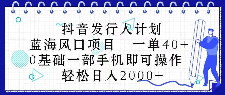 抖音发行人计划，蓝海风口项目 一单40，0基础一部手机即可操作 日入2000＋-爱找项目网