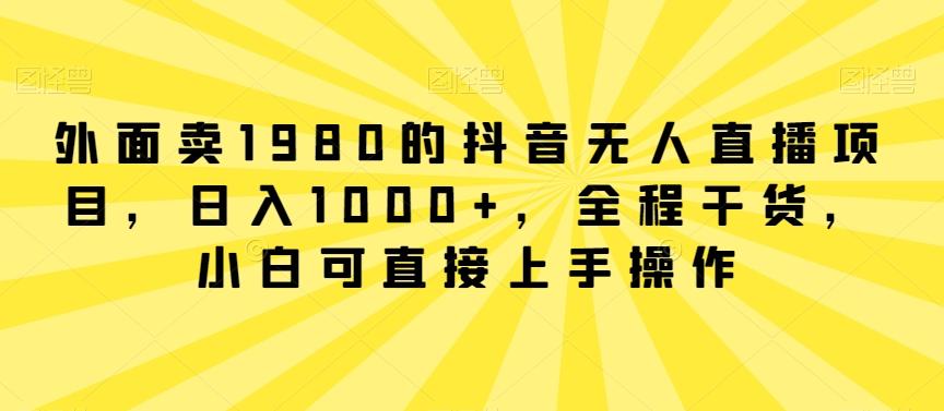 外面卖1980的抖音无人直播项目，日入1000+，全程干货，小白可直接上手操作【揭秘】-爱找项目网