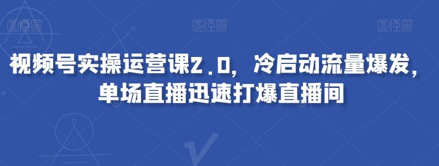 视频号实操运营课2.0，冷启动流量爆发，单场直播迅速打爆直播间-爱找项目网