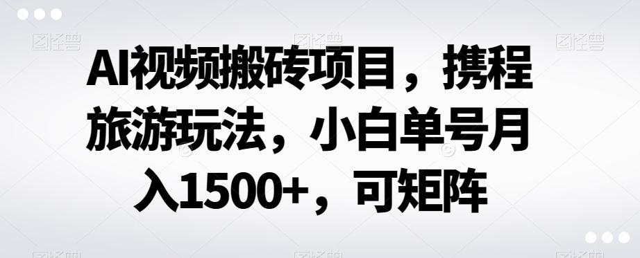 AI视频搬砖项目，携程旅游玩法，小白单号月入1500+，可矩阵-爱找项目网
