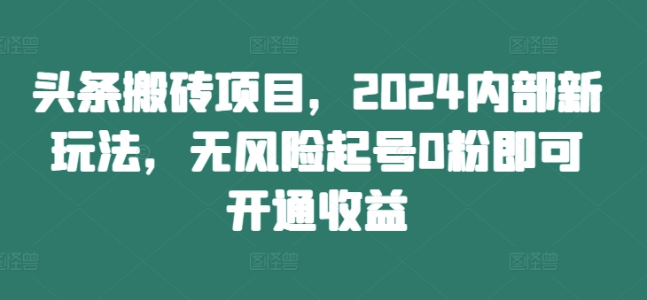 头条搬砖项目，2024内部新玩法，无风险起号0粉即可开通收益-爱找项目网