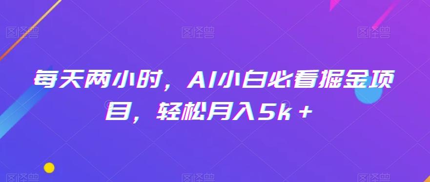 每天两小时，AI小白必看掘金项目，轻松月入5k＋-爱找项目网