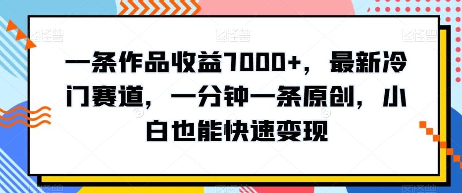 一条作品收益7000+，最新冷门赛道，一分钟一条原创，小白也能快速变现-爱找项目网