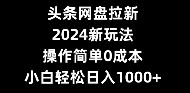 头条网盘拉新，2024新玩法，操作简单0成本，小白轻松日入1000+-爱找项目网