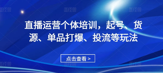 直播运营个体培训，起号、货源、单品打爆、投流等玩法-爱找项目网