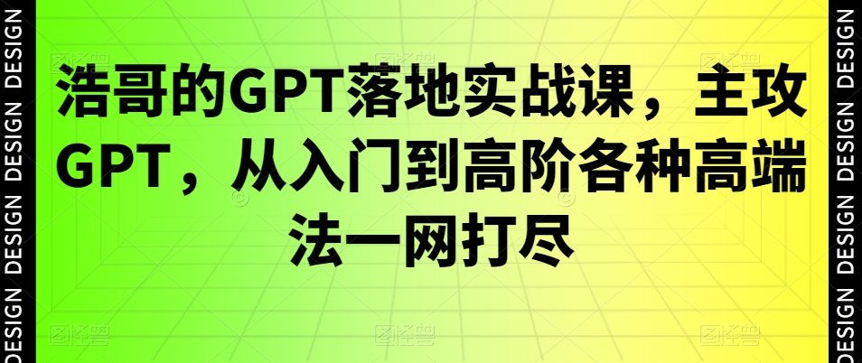 浩哥的GPT落地实战课，主攻GPT，从入门到高阶各种高端法一网打尽-爱找项目网